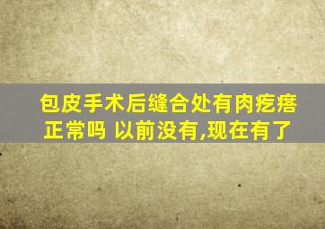 包皮手术后缝合处有肉疙瘩正常吗 以前没有,现在有了